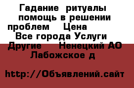 Гадание, ритуалы, помощь в решении проблем. › Цена ­ 1 000 - Все города Услуги » Другие   . Ненецкий АО,Лабожское д.